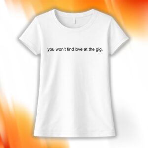 You Won’t Find Love At The Gig Shirt