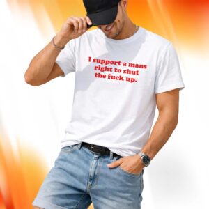 I Support A Mans Right Shut The Fuck Up Shirt