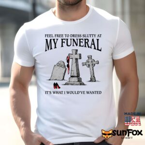 Feel Free To Dress Slutty At My Funeral It's What I Would've Wanted Shirt