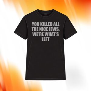 You Killed All The Nice Jews We're What's Left Shirt