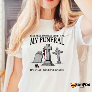 Feel Free To Dress Slutty At My Funeral It's What I Would've Wanted Shirt