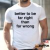 Better To Be Far Right Than Far Wrong Shirt