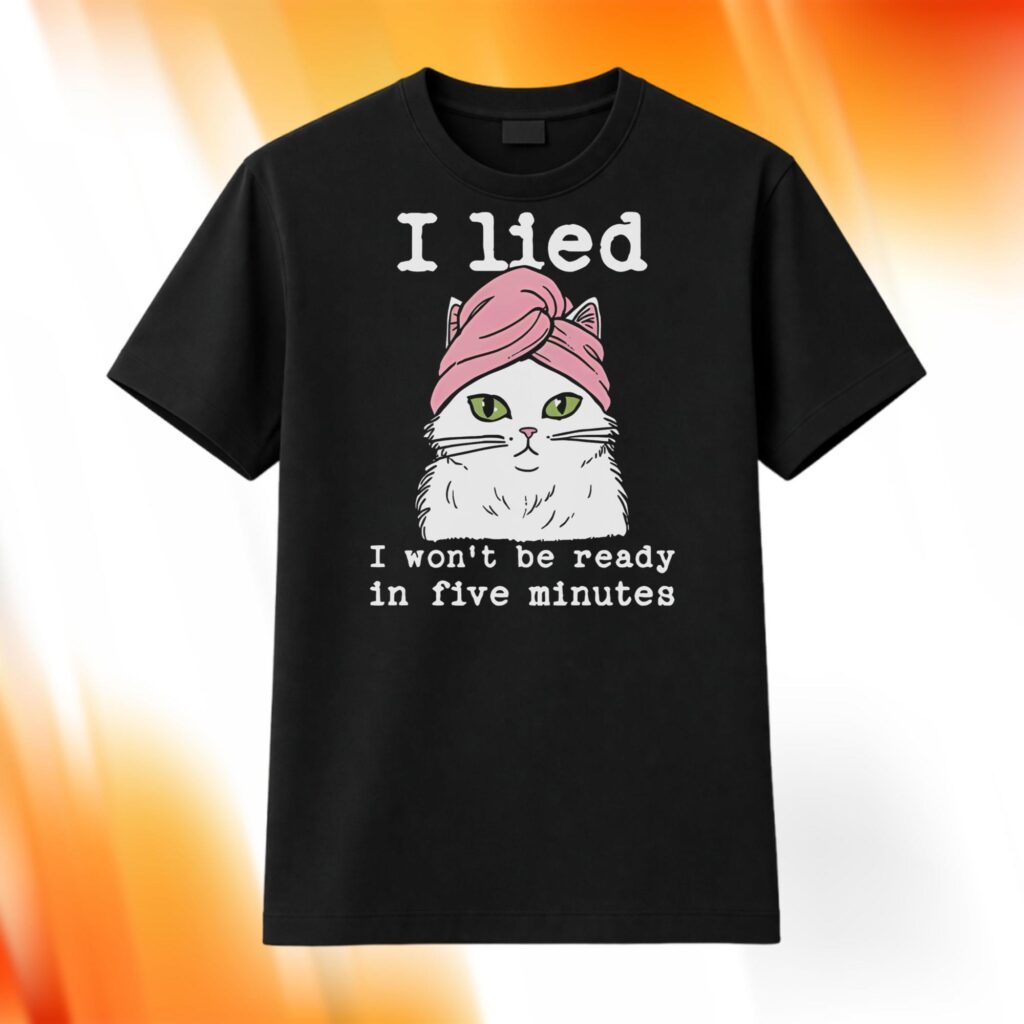 Cat I Lied I Won’t Be Ready In Five Minutes Shirt