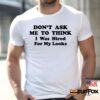 Don't Ask Me To Think I Was Hired For My Looks Shirt