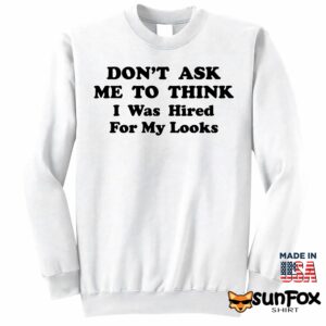 Don't Ask Me To Think I Was Hired For My Looks Shirt