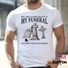 Feel Free To Dress Slutty At My Funeral It's What I Would've Wanted Shirt