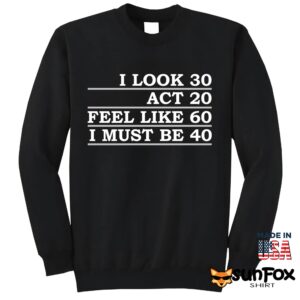 I Look 30 Act 20 Feel Like 60 I Must Be 40 Shirt