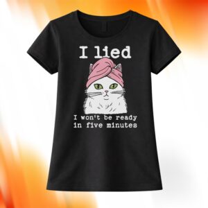 Cat I Lied I Won’t Be Ready In Five Minutes Shirt