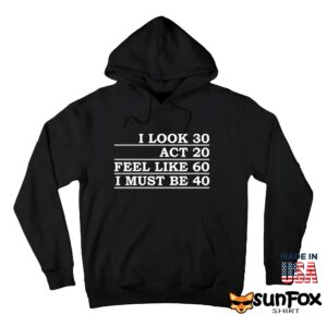 I Look 30 Act 20 Feel Like 60 I Must Be 40 Shirt