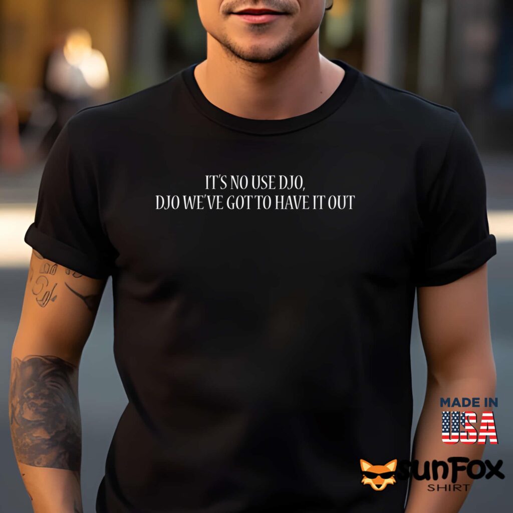 It’s No Use Djo Djo We’ve Got To Have It Out Shirt