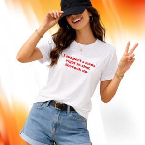 I Support A Mans Right Shut The Fuck Up Shirt