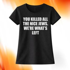 You Killed All The Nice Jews We're What's Left Shirt