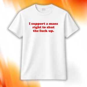 I Support A Mans Right Shut The Fuck Up Shirt