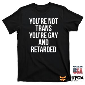 You're Not Trans You're Gay And Retarded Shirt