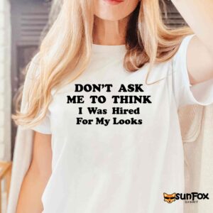 Don't Ask Me To Think I Was Hired For My Looks Shirt