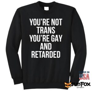 You're Not Trans You're Gay And Retarded Shirt