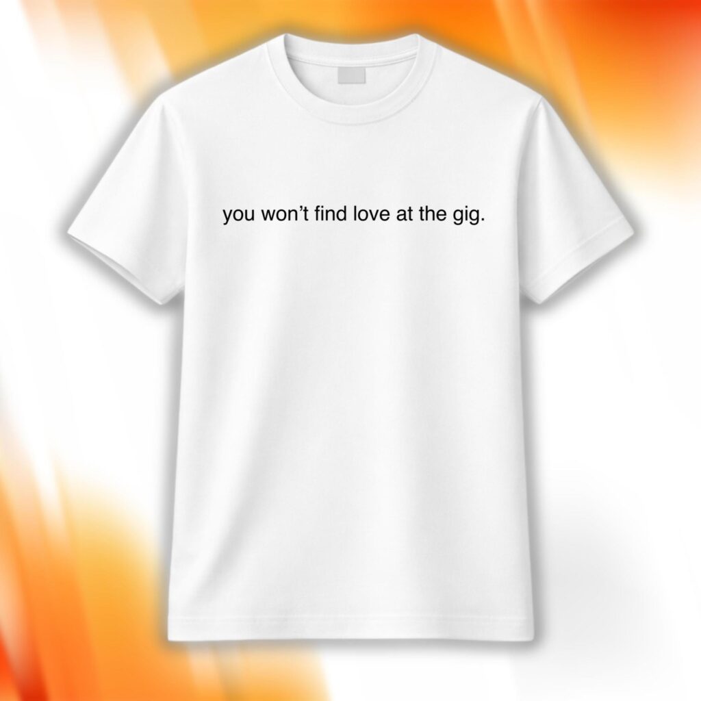 You Won’t Find Love At The Gig Shirt