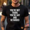 You're Not Trans You're Gay And Retarded Shirt