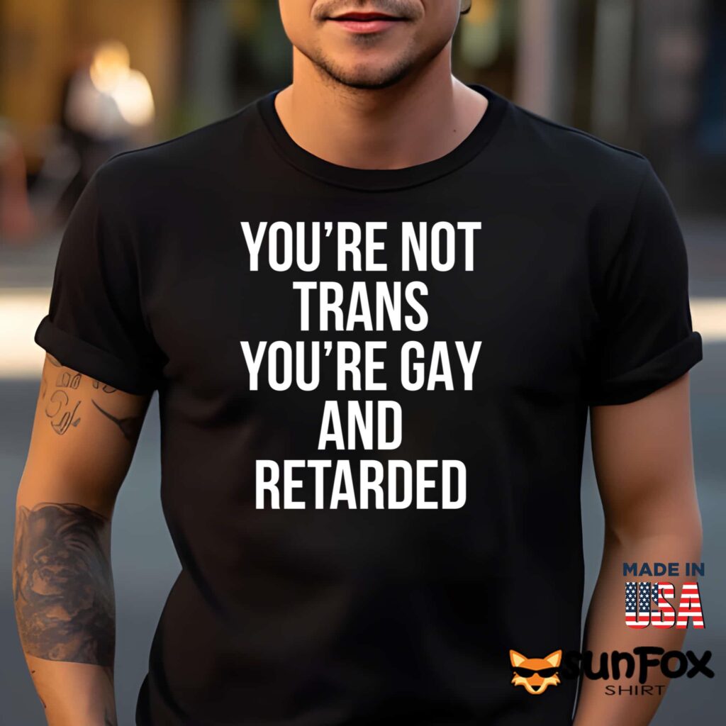 You're Not Trans You're Gay And Retarded Shirt