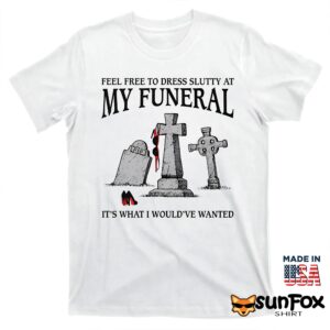Feel Free To Dress Slutty At My Funeral It's What I Would've Wanted Shirt