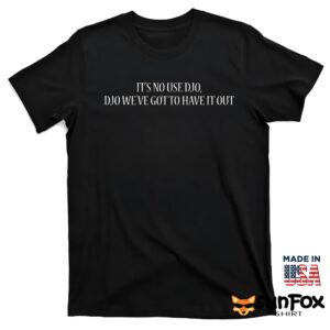 It’s No Use Djo Djo We’ve Got To Have It Out Shirt