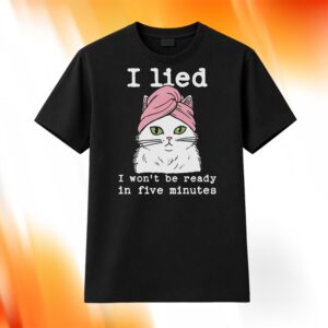 Cat I Lied I Won’t Be Ready In Five Minutes Shirt