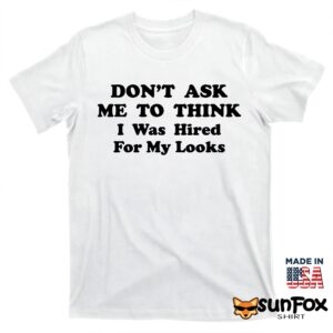 Don't Ask Me To Think I Was Hired For My Looks Shirt