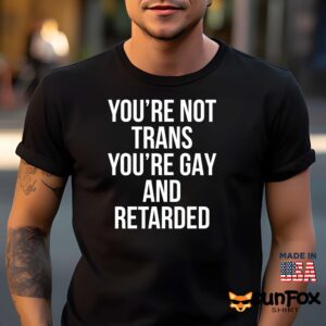 You're Not Trans You're Gay And Retarded Shirt