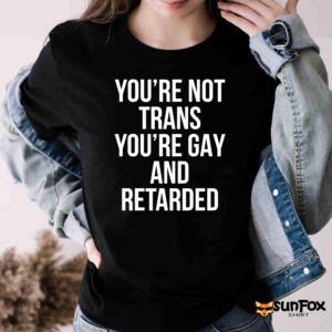 You're Not Trans You're Gay And Retarded Shirt