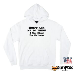 Don't Ask Me To Think I Was Hired For My Looks Shirt