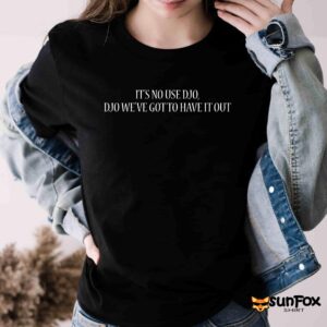 It’s No Use Djo Djo We’ve Got To Have It Out Shirt