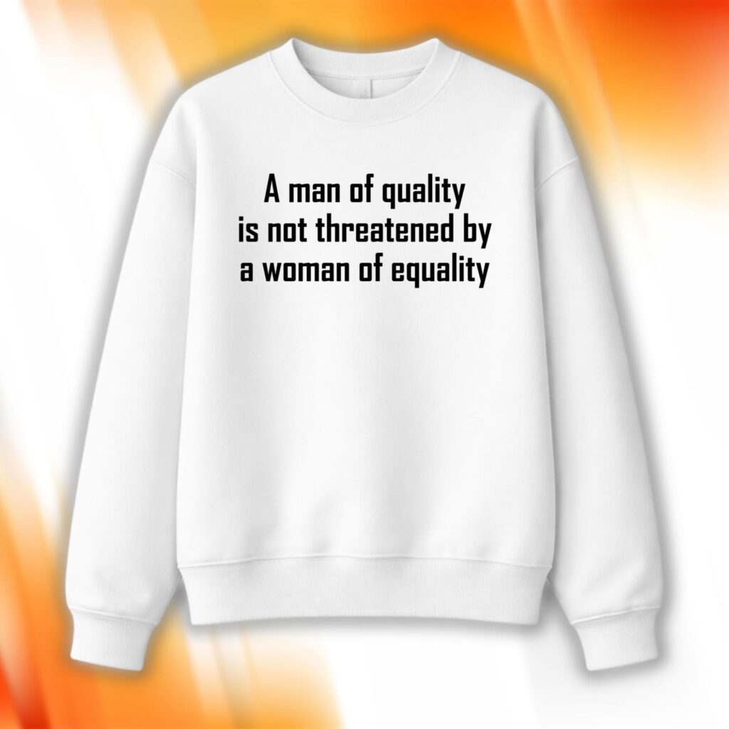 A Man Of Quality Is Not Threatened By A Woman Of Equality Sweatshirt