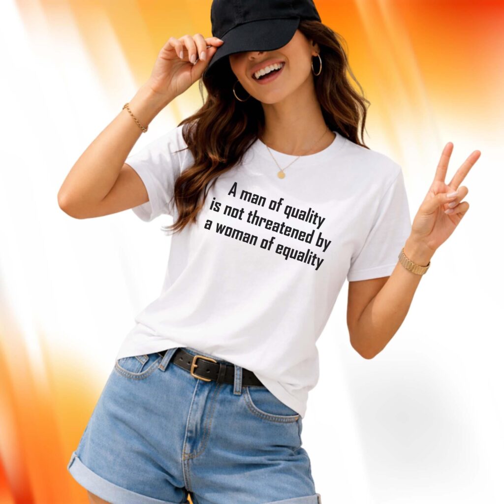 A Man Of Quality Is Not Threatened By A Woman Of Equality Shirt