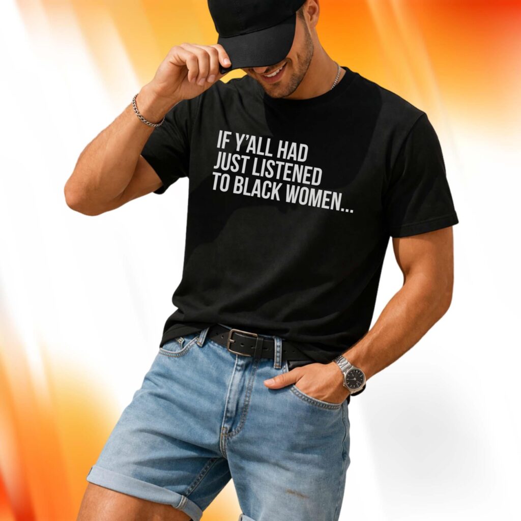 If Y’all Had Just Listened To Black Women Shirt