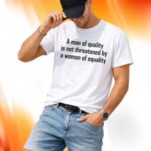 A Man Of Quality Is Not Threatened By A Woman Of Equality Shirt