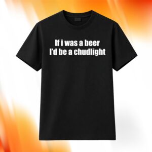If I Was A Beer I'd Be A Chudlight Shirt
