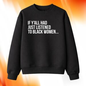 If Y’all Had Just Listened To Black Women Shirt