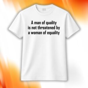 A Man Of Quality Is Not Threatened By A Woman Of Equality Shirt