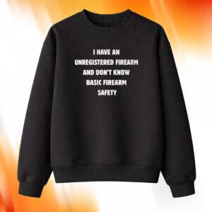 I Have An Unregistered Firearm And Don't Know Basic Firearm Safety Sweatshirt