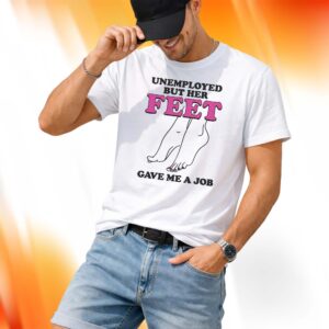 Unemployed But Her Feet Gave Me A Job Shirt