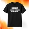 Liquor I Hardly Know 'Er Also I'm Gay Shirt