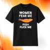 Women Fear Me Fish Fuck Me Shirt
